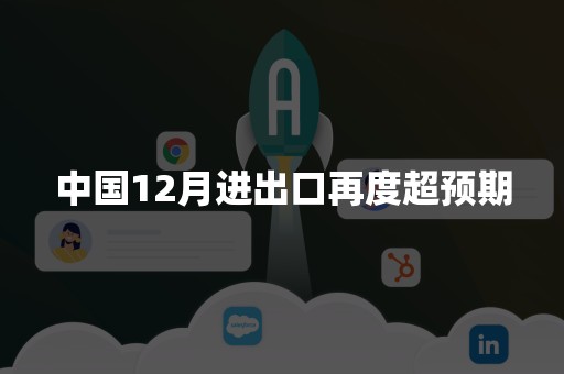 中国12月进出口再度超预期