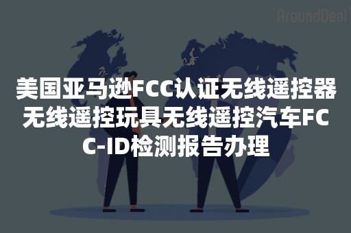 美国亚马逊FCC认证无线遥控器无线遥控玩具无线遥控汽车FCC-ID检测报告办理
