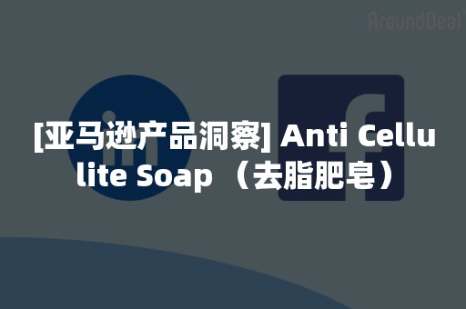 [亚马逊产品洞察] Anti Cellulite Soap （去脂肥皂）