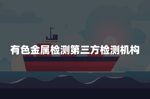 有色金属检测第三方检测机构