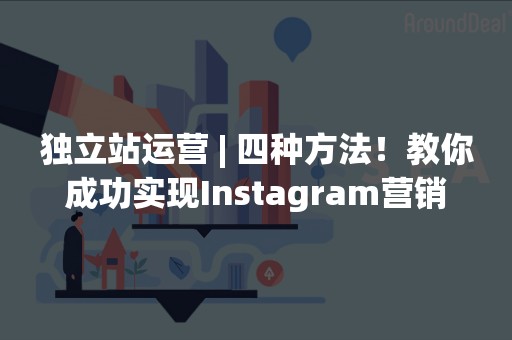 独立站运营 | 四种方法！教你成功实现Instagram营销