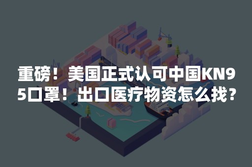 重磅！美国正式认可中国KN95口罩！出口医疗物资怎么找？