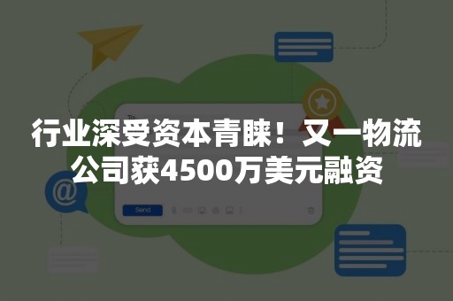行业深受资本青睐！又一物流公司获4500万美元融资
