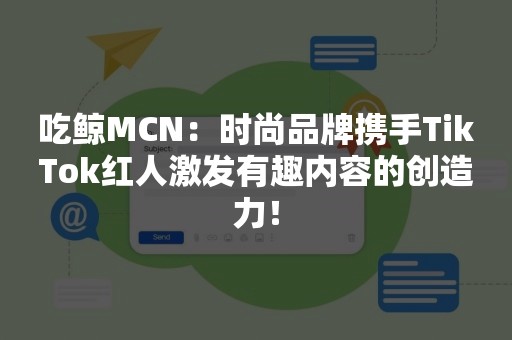 吃鲸MCN：时尚品牌携手TikTok红人激发有趣内容的创造力！