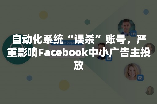 自动化系统“误杀”账号，严重影响Facebook中小广告主投放