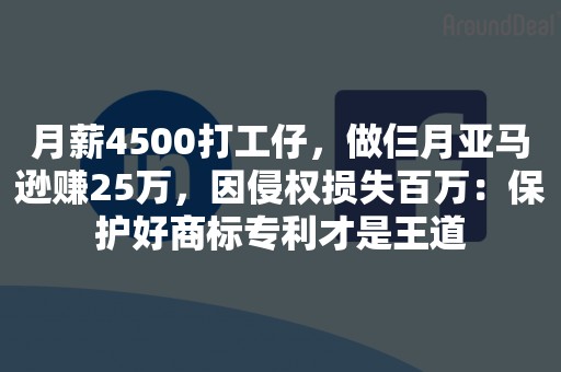 月薪4500打工仔，做仨月亚马逊赚25万，因侵权损失百万：保护好商标专利才是王道