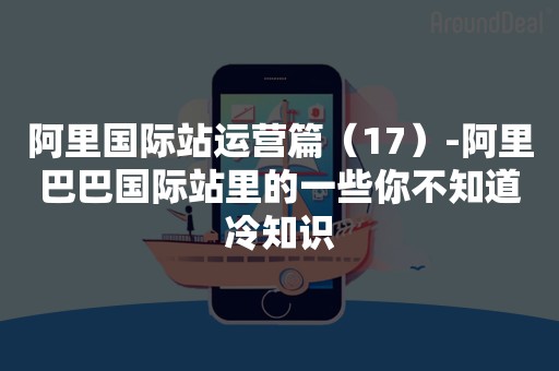 阿里国际站运营篇（17）-阿里巴巴国际站里的一些你不知道冷知识