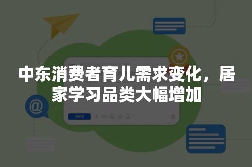 中东消费者育儿需求变化，居家学习品类大幅增加