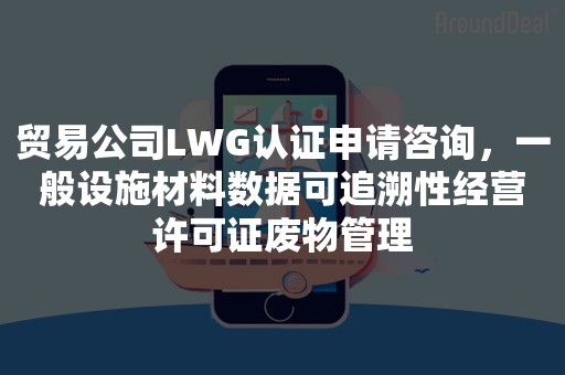 贸易公司LWG认证申请咨询，一般设施材料数据可追溯性经营许可证废物管理