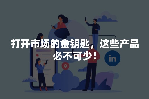 打开市场的金钥匙，这些产品必不可少！