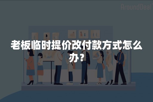 老板临时提价改付款方式怎么办？