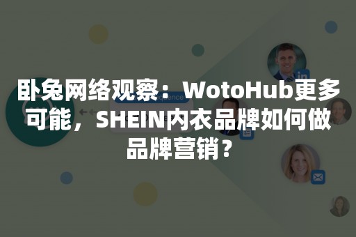 卧兔网络观察：WotoHub更多可能，SHEIN内衣品牌如何做品牌营销？