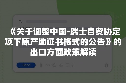 《关于调整中国-瑞士自贸协定项下原产地证书格式的公告》的出口方面政策解读