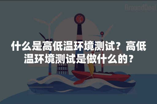什么是高低温环境测试？高低温环境测试是做什么的？