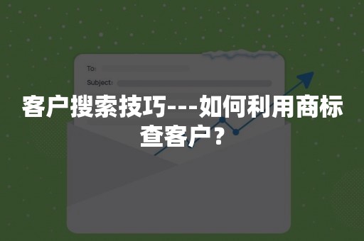 客户搜索技巧---如何利用商标查客户？