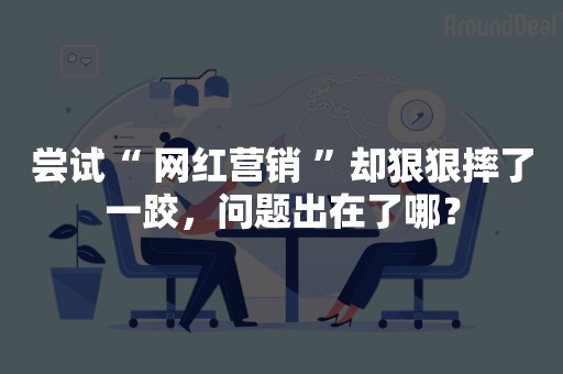 尝试“ 网红营销 ”却狠狠摔了一跤，问题出在了哪？