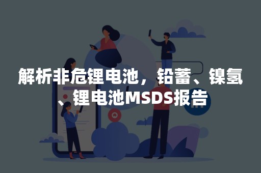解析非危锂电池，铅蓄、镍氢、锂电池MSDS报告