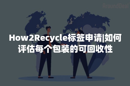 How2Recycle标签申请|如何评估每个包装的可回收性