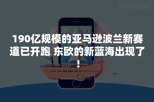 190亿规模的亚马逊波兰新赛道已开跑 东欧的新蓝海出现了！