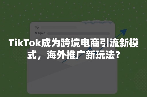 TikTok成为跨境电商引流新模式，海外推广新玩法？