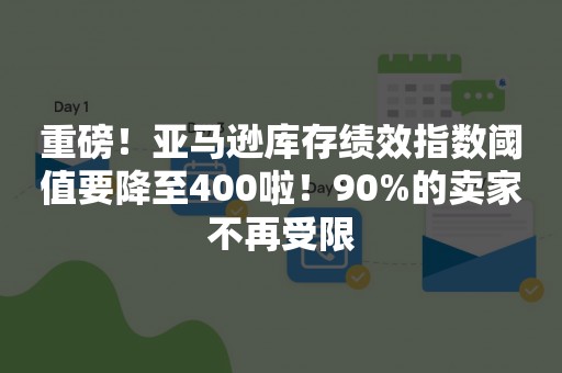 重磅！亚马逊库存绩效指数阈值要降至400啦！90%的卖家不再受限