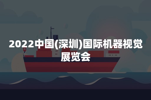 2022中国(深圳)国际机器视觉展览会