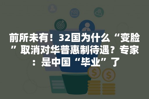 前所未有！32国为什么“变脸”取消对华普惠制待遇？专家：是中国“毕业”了
