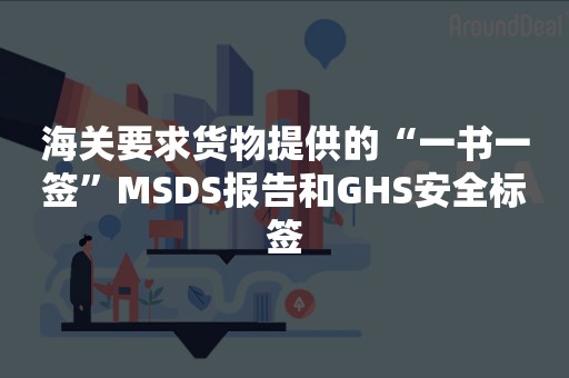 海关要求货物提供的“一书一签”MSDS报告和GHS安全标签