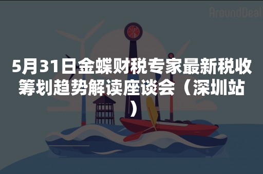5月31日金蝶财税专家最新税收筹划趋势解读座谈会（深圳站）