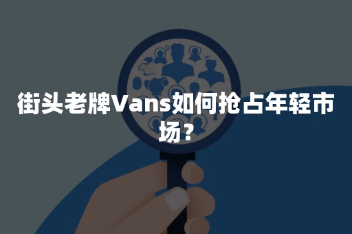 街头老牌Vans如何抢占年轻市场？