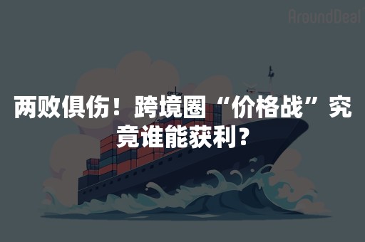 两败俱伤！跨境圈“价格战”究竟谁能获利？