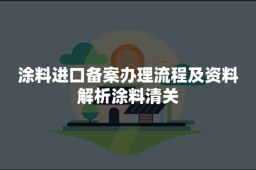 涂料进口备案办理流程及资料解析涂料清关