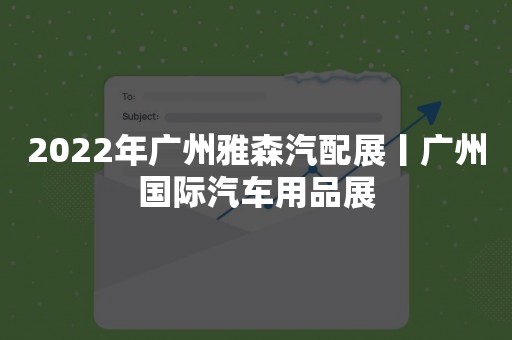2022年广州雅森汽配展丨广州国际汽车用品展