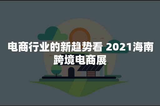 电商行业的新趋势看 2021海南跨境电商展