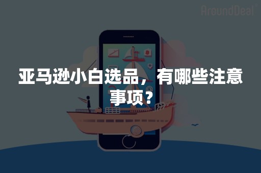 亚马逊小白选品，有哪些注意事项？