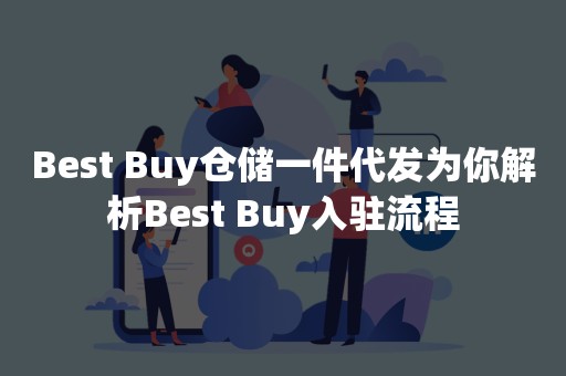Best Buy仓储一件代发为你解析Best Buy入驻流程