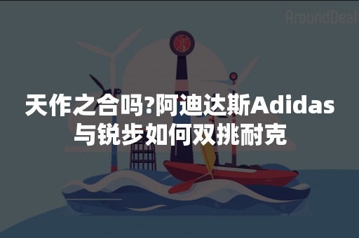 天作之合吗?阿迪达斯Adidas与锐步如何双挑耐克
