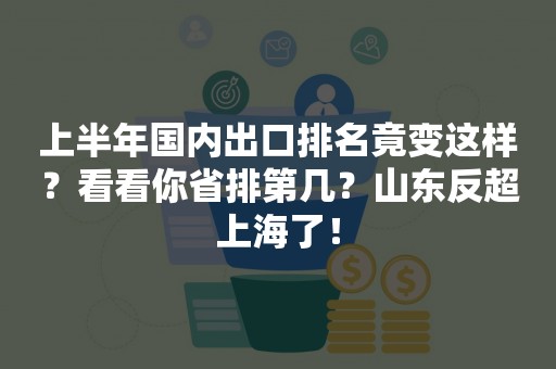 上半年国内出口排名竟变这样？看看你省排第几？山东反超上海了！