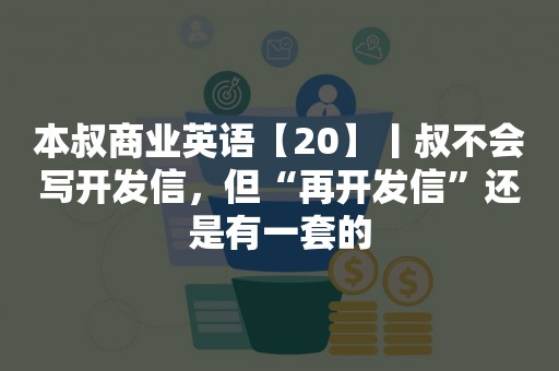 本叔商业英语【20】丨叔不会写开发信，但“再开发信”还是有一套的