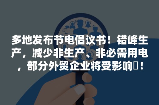 多地发布节电倡议书！错峰生产，减少非生产、非必需用电，部分外贸企业将受影响​！