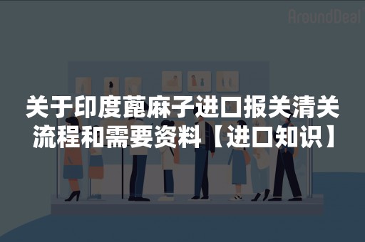 关于印度蓖麻子进口报关清关流程和需要资料【进口知识】