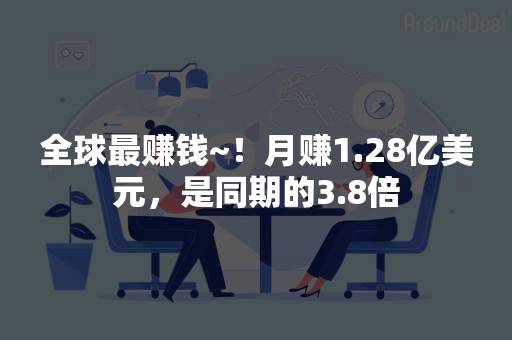 全球最赚钱~！月赚1.28亿美元，是同期的3.8倍