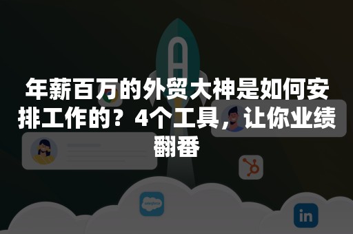 年薪百万的外贸大神是如何安排工作的？4个工具，让你业绩翻番