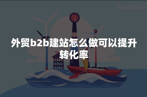 外贸b2b建站怎么做可以提升转化率
