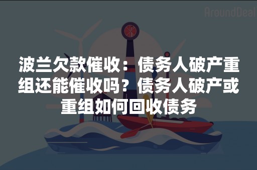 波兰欠款催收：债务人破产重组还能催收吗？债务人破产或重组如何回收债务