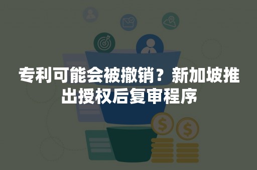 专利可能会被撤销？新加坡推出授权后复审程序