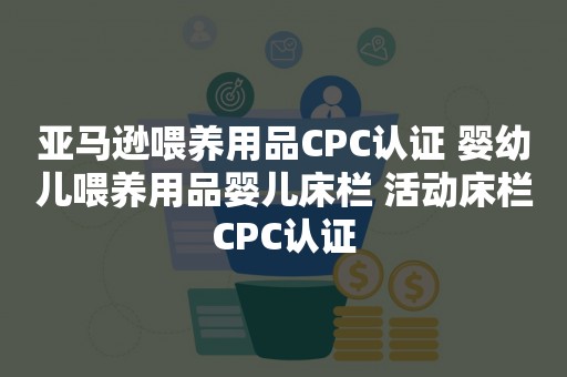 亚马逊喂养用品CPC认证 婴幼儿喂养用品婴儿床栏 活动床栏CPC认证