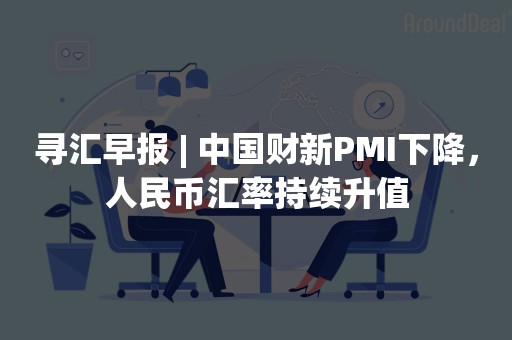 寻汇早报 | 中国财新PMI下降，人民币汇率持续升值