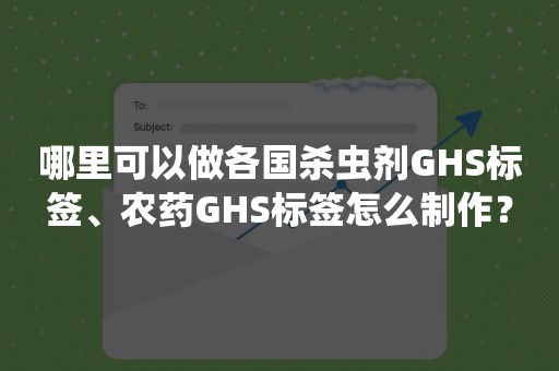 哪里可以做各国杀虫剂GHS标签、农药GHS标签怎么制作？