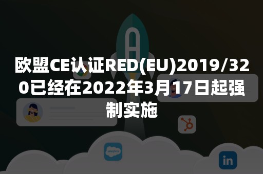欧盟CE认证RED(EU)2019/320已经在2022年3月17日起强制实施